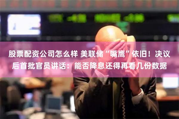 股票配资公司怎么样 美联储“嘴鹰”依旧！决议后首批官员讲话：能否降息还得再看几份数据