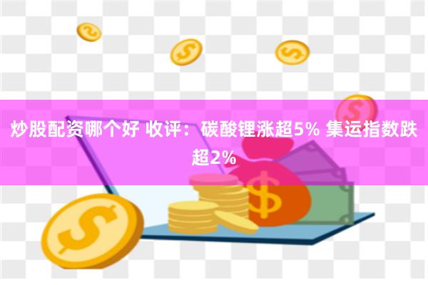 炒股配资哪个好 收评：碳酸锂涨超5% 集运指数跌超2%