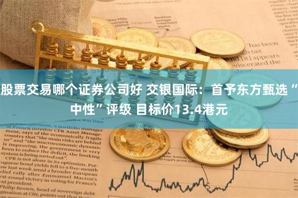 股票交易哪个证券公司好 交银国际：首予东方甄选“中性”评级 目标价13.4港元