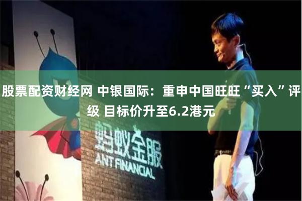 股票配资财经网 中银国际：重申中国旺旺“买入”评级 目标价升至6.2港元
