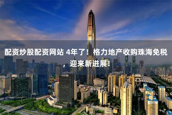 配资炒股配资网站 4年了！格力地产收购珠海免税，迎来新进展！