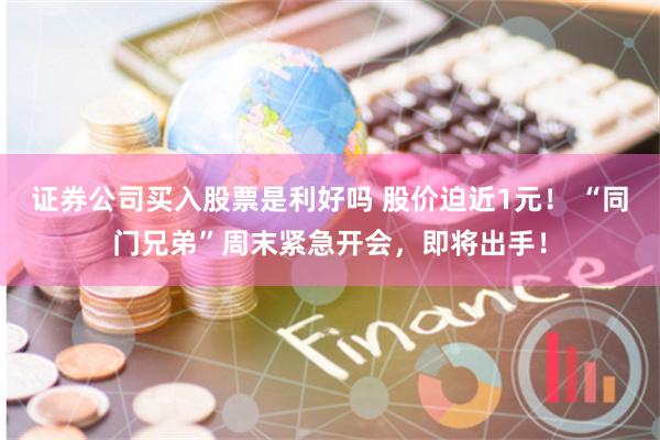 证券公司买入股票是利好吗 股价迫近1元！ “同门兄弟”周末紧急开会，即将出手！