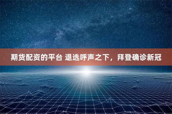 期货配资的平台 退选呼声之下，拜登确诊新冠
