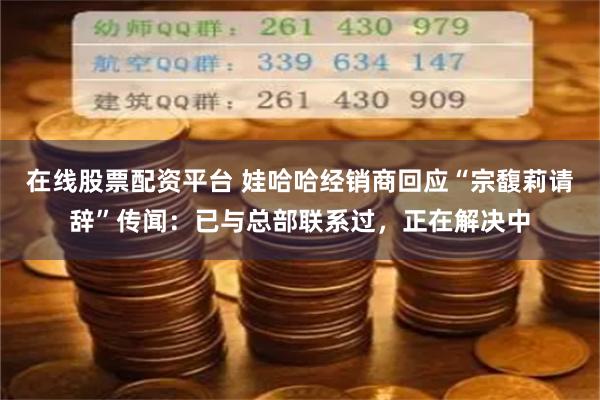 在线股票配资平台 娃哈哈经销商回应“宗馥莉请辞”传闻：已与总部联系过，正在解决中