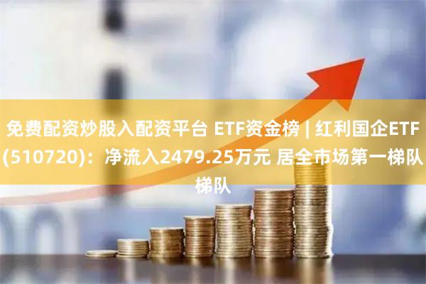 免费配资炒股入配资平台 ETF资金榜 | 红利国企ETF(510720)：净流入2479.25万元 居全市场第一梯队