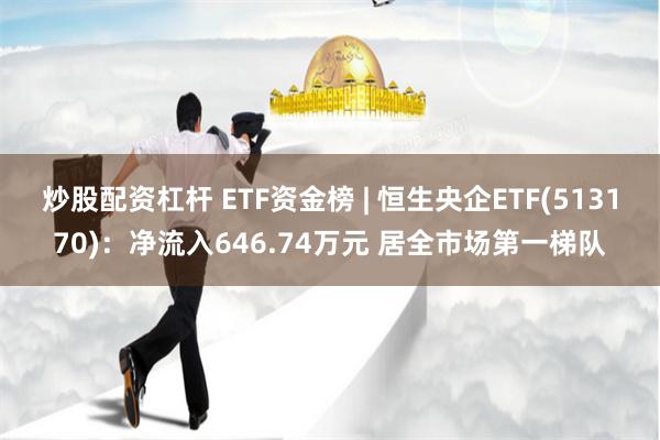炒股配资杠杆 ETF资金榜 | 恒生央企ETF(513170)：净流入646.74万元 居全市场第一梯队