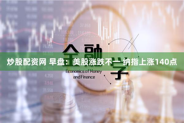 炒股配资网 早盘：美股涨跌不一 纳指上涨140点