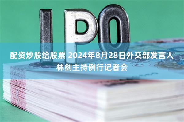 配资炒股给股票 2024年8月28日外交部发言人林剑主持例行记者会
