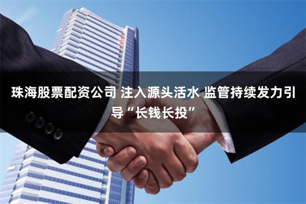 珠海股票配资公司 注入源头活水 监管持续发力引导“长钱长投”