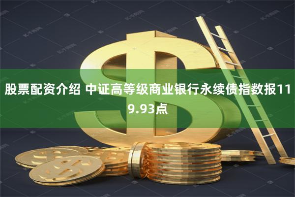 股票配资介绍 中证高等级商业银行永续债指数报119.93点