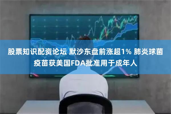股票知识配资论坛 默沙东盘前涨超1% 肺炎球菌疫苗获美国FDA批准用于成年人