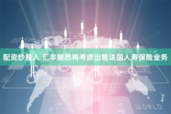 配资炒股入 汇丰据悉将考虑出售法国人寿保险业务