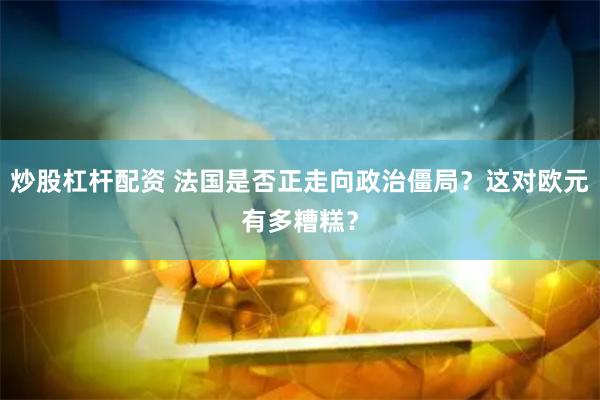 炒股杠杆配资 法国是否正走向政治僵局？这对欧元有多糟糕？