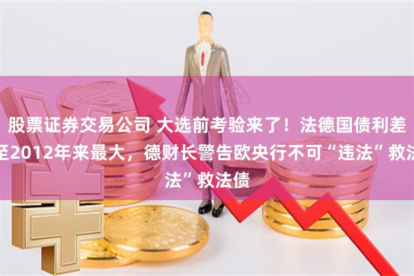 股票证券交易公司 大选前考验来了！法德国债利差升至2012年来最大，德财长警告欧央行不可“违法”救法债