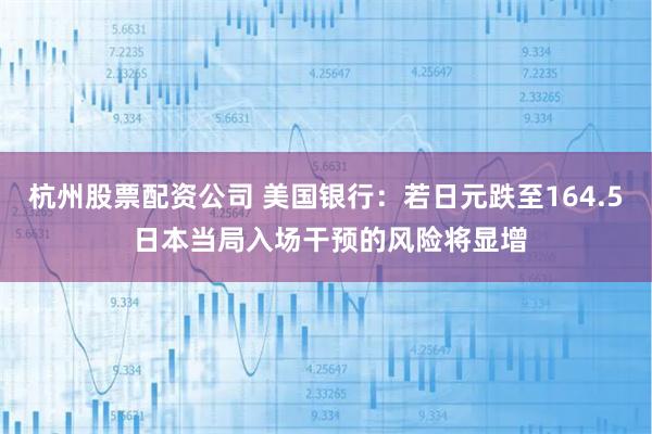 杭州股票配资公司 美国银行：若日元跌至164.5 日本当局入场干预的风险将显增
