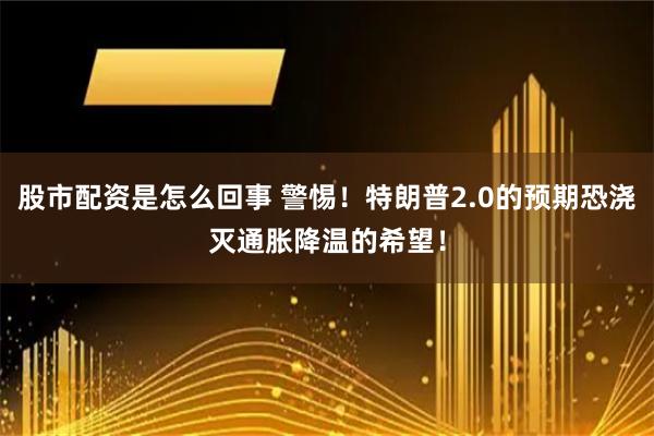 股市配资是怎么回事 警惕！特朗普2.0的预期恐浇灭通胀降温的希望！