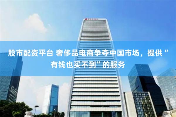 股市配资平台 奢侈品电商争夺中国市场，提供“有钱也买不到”的服务