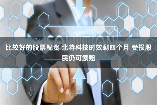 比较好的股票配资 北特科技时效剩四个月 受损股民仍可索赔
