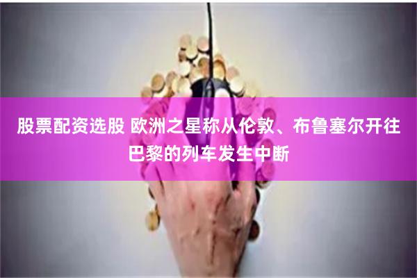 股票配资选股 欧洲之星称从伦敦、布鲁塞尔开往巴黎的列车发生中断