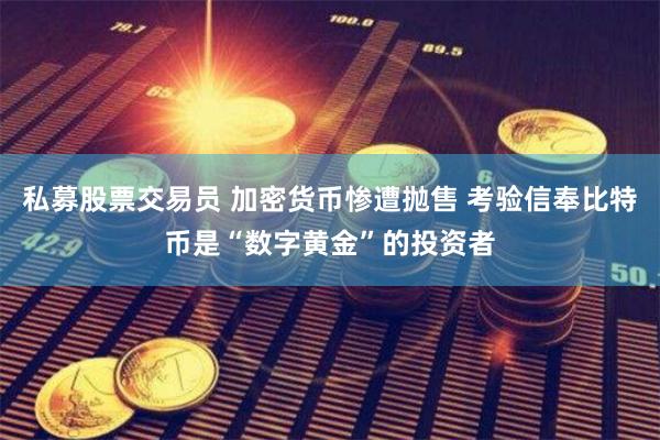 私募股票交易员 加密货币惨遭抛售 考验信奉比特币是“数字黄金”的投资者