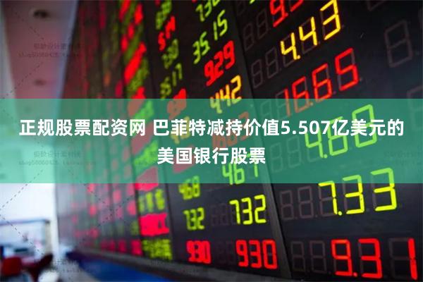正规股票配资网 巴菲特减持价值5.507亿美元的美国银行股票