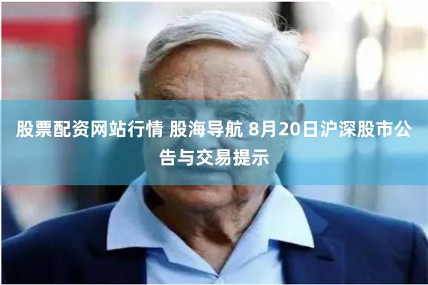股票配资网站行情 股海导航 8月20日沪深股市公告与交易提示