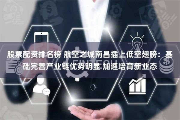 股票配资排名榜 航空之城南昌插上低空翅膀：基础完善产业链优势明显 加速培育新业态
