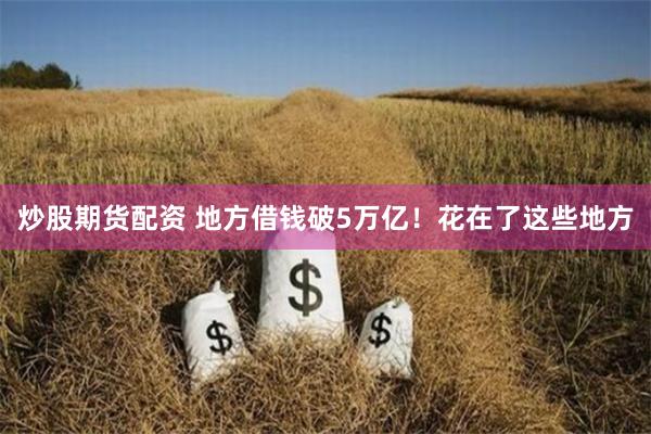 炒股期货配资 地方借钱破5万亿！花在了这些地方