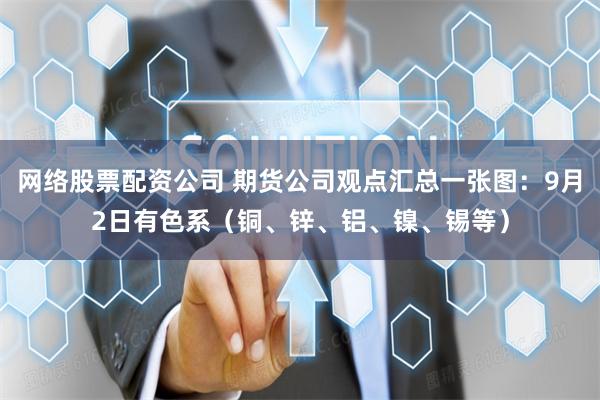 网络股票配资公司 期货公司观点汇总一张图：9月2日有色系（铜、锌、铝、镍、锡等）
