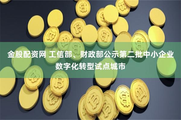 金股配资网 工信部、财政部公示第二批中小企业数字化转型试点城市