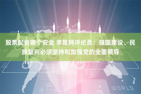 股票配资哪个安全 求是网评论员：强国建设、民族复兴必须坚持和加强党的全面领导