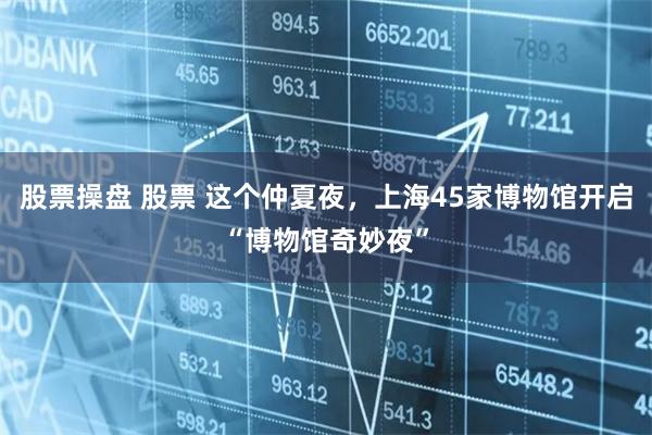 股票操盘 股票 这个仲夏夜，上海45家博物馆开启“博物馆奇妙夜”