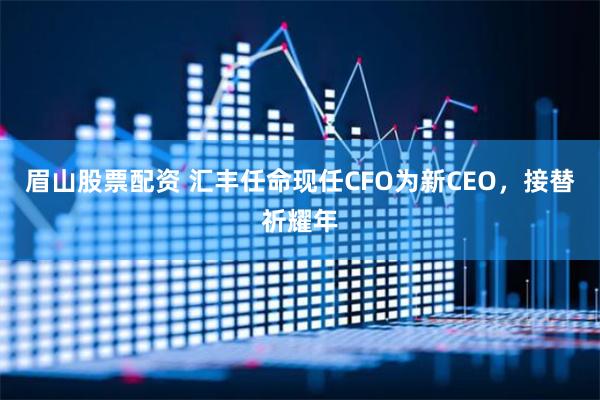 眉山股票配资 汇丰任命现任CFO为新CEO，接替祈耀年