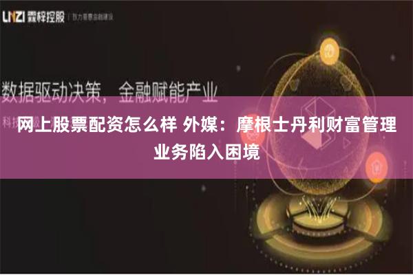 网上股票配资怎么样 外媒：摩根士丹利财富管理业务陷入困境