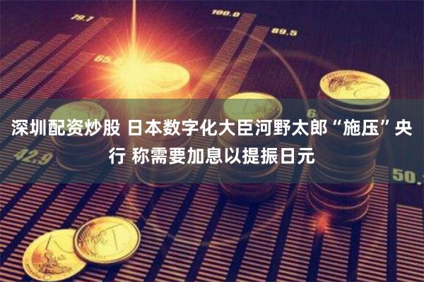 深圳配资炒股 日本数字化大臣河野太郎“施压”央行 称需要加息以提振日元