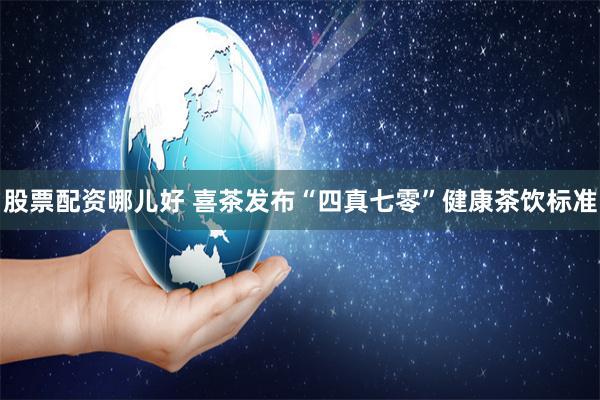 股票配资哪儿好 喜茶发布“四真七零”健康茶饮标准