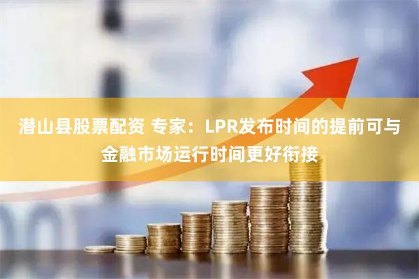 潜山县股票配资 专家：LPR发布时间的提前可与金融市场运行时间更好衔接