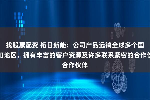 找股票配资 拓日新能：公司产品远销全球多个国家和地区，拥有丰富的客户资源及许多联系紧密的合作伙伴