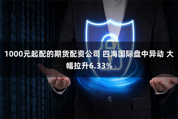 1000元起配的期货配资公司 四海国际盘中异动 大幅拉升6.33%