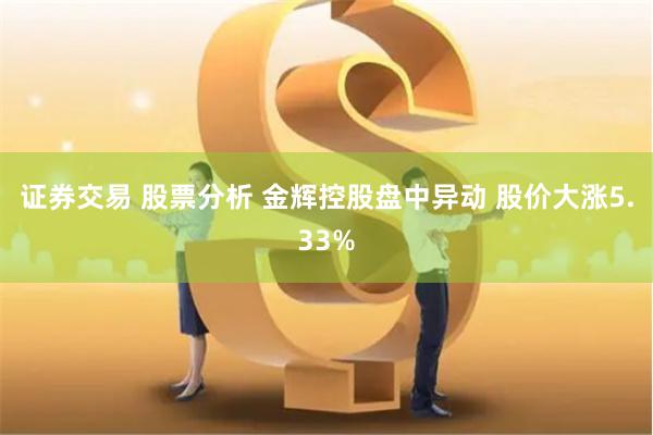 证券交易 股票分析 金辉控股盘中异动 股价大涨5.33%