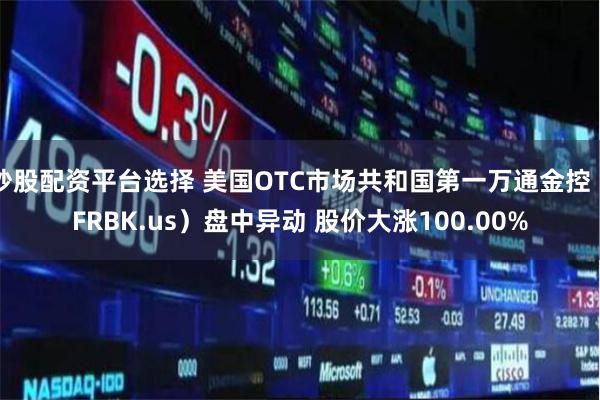 炒股配资平台选择 美国OTC市场共和国第一万通金控（FRBK.us）盘中异动 股价大涨100.00%