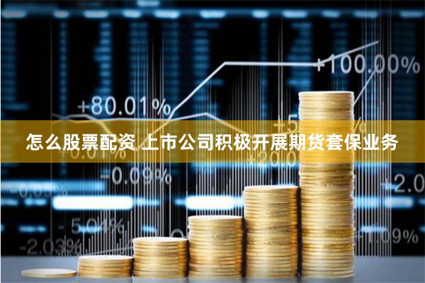 怎么股票配资 上市公司积极开展期货套保业务
