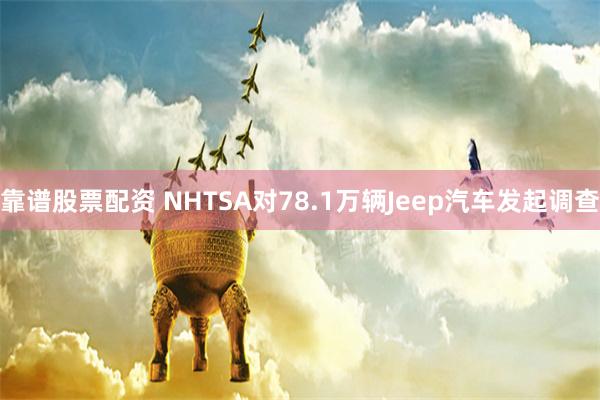 靠谱股票配资 NHTSA对78.1万辆Jeep汽车发起调查