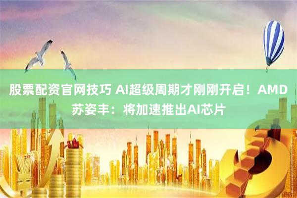 股票配资官网技巧 AI超级周期才刚刚开启！AMD苏姿丰：将加速推出AI芯片