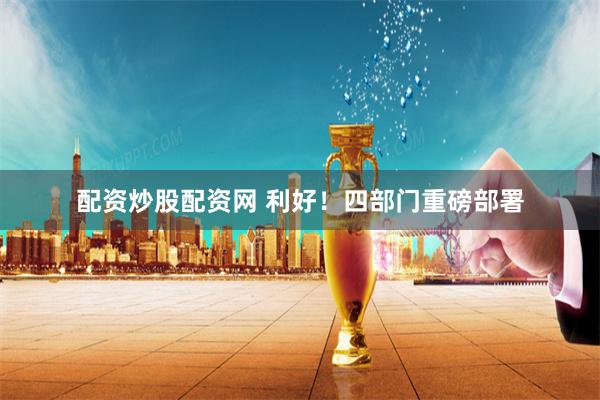 配资炒股配资网 利好！四部门重磅部署
