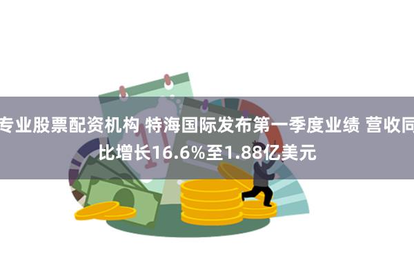 专业股票配资机构 特海国际发布第一季度业绩 营收同比增长16.6%至1.88亿美元