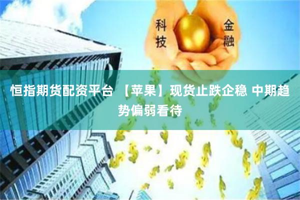 恒指期货配资平台 【苹果】现货止跌企稳 中期趋势偏弱看待