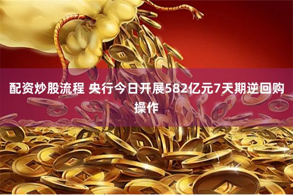 配资炒股流程 央行今日开展582亿元7天期逆回购操作