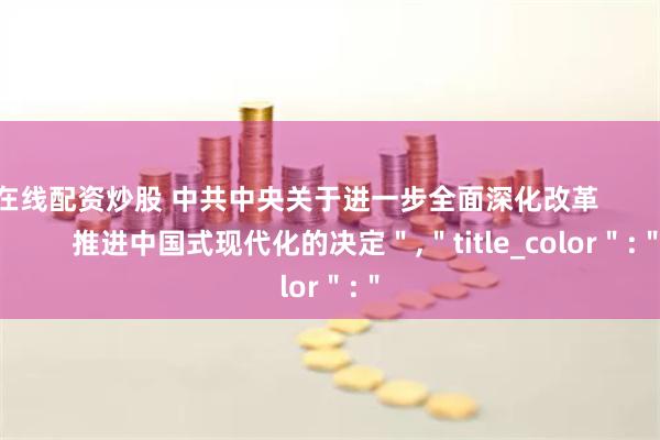 在线配资炒股 中共中央关于进一步全面深化改革                  推进中国式现代化的决定＂,＂title_color＂:＂