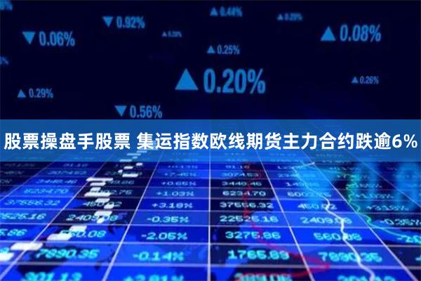 股票操盘手股票 集运指数欧线期货主力合约跌逾6%